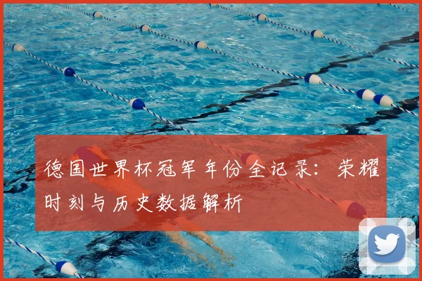 德国世界杯冠军年份全记录：荣耀时刻与历史数据解析