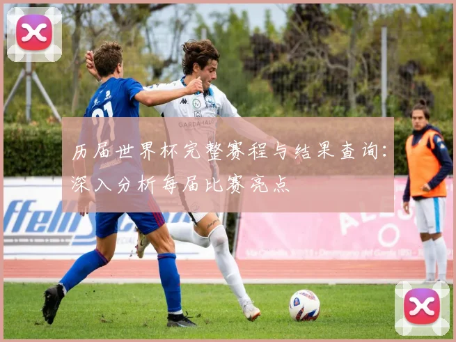 历届世界杯完整赛程与结果查询:深入分析每届比赛亮点