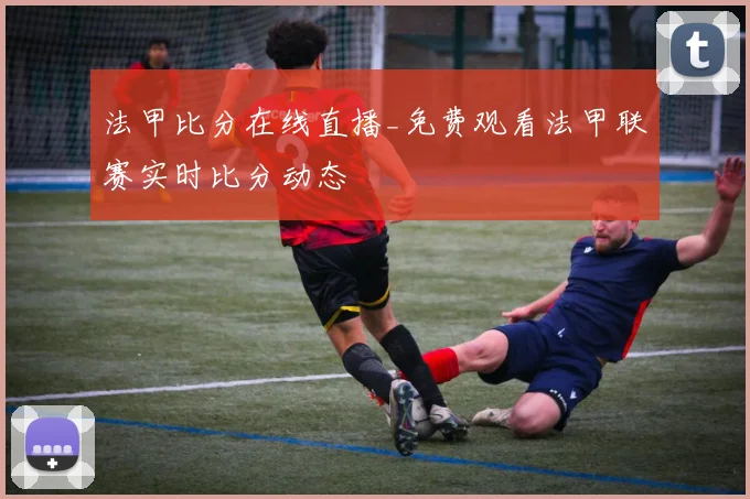 法甲比分在线直播_免费观看法甲联赛实时比分动态