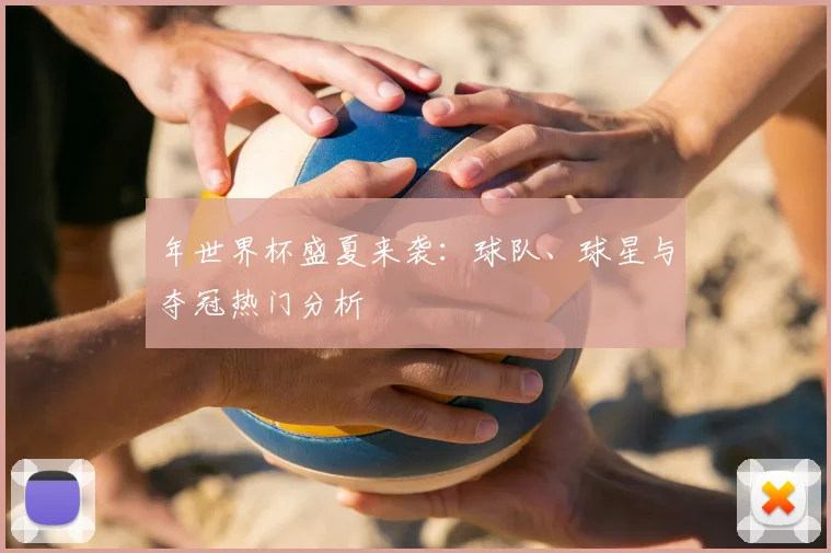 年世界杯盛夏来袭:球队、球星与夺冠热门分析