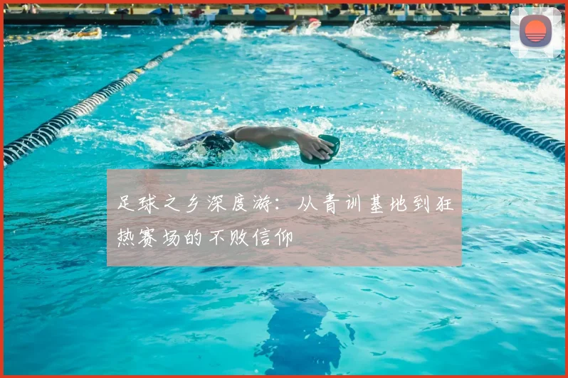 足球之乡深度游：从青训基地到狂热赛场的不败信仰