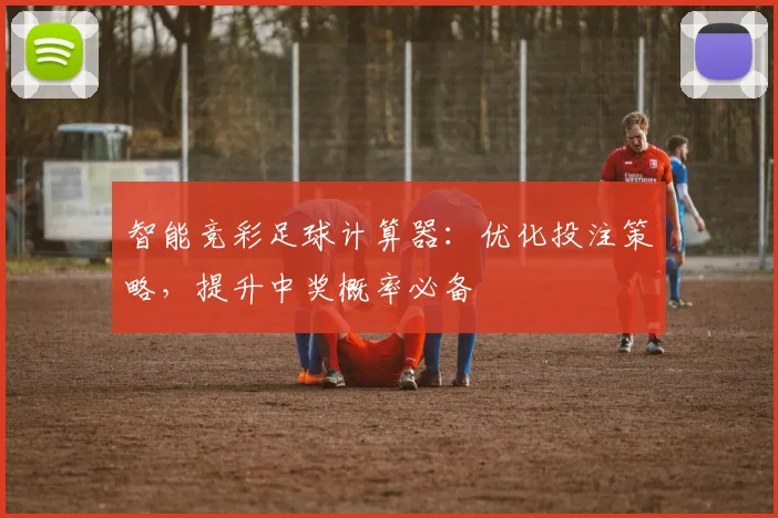 智能竞彩足球计算器：优化投注策略，提升中奖概率必备