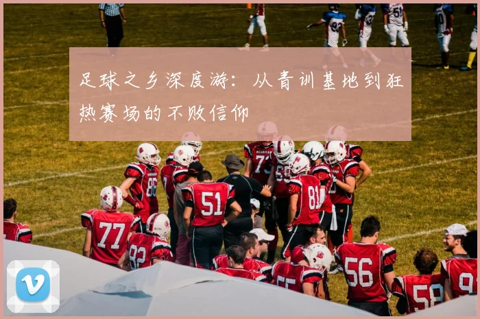 足球之乡深度游：从青训基地到狂热赛场的不败信仰