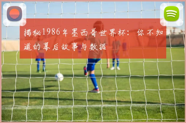 揭秘1986年墨西哥世界杯:你不知道的幕后故事与数据