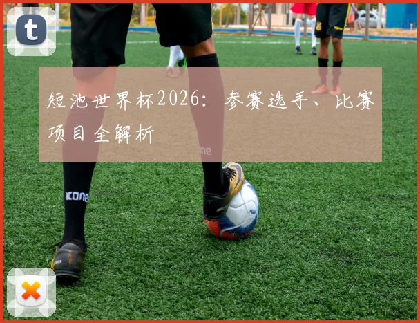 短池世界杯2026:参赛选手、比赛项目全解析