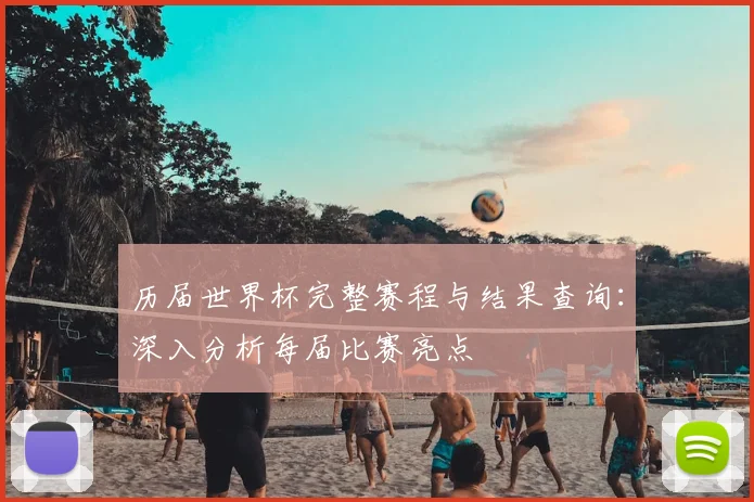 历届世界杯完整赛程与结果查询：深入分析每届比赛亮点