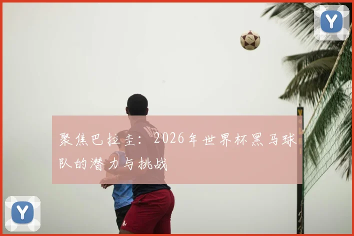 聚焦巴拉圭:2026年世界杯黑马球队的潜力与挑战