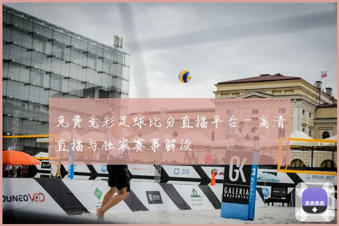 免费竞彩足球比分直播平台 - 高清直播与独家赛事解读