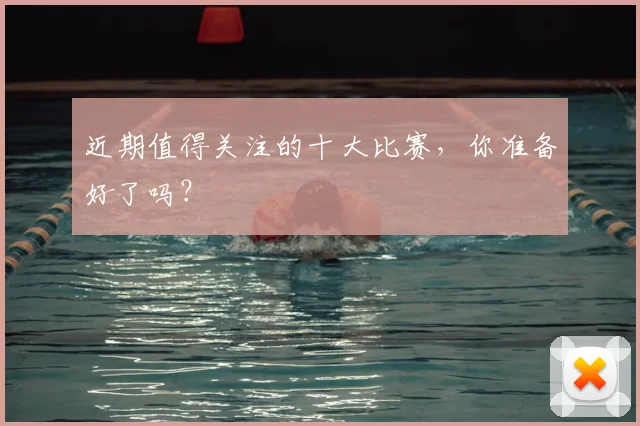 近期值得关注的十大比赛，你准备好了吗？