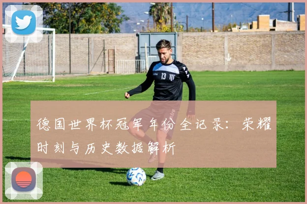 德国世界杯冠军年份全记录:荣耀时刻与历史数据解析