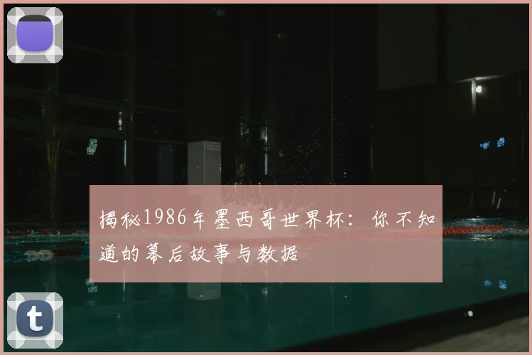 揭秘1986年墨西哥世界杯：你不知道的幕后故事与数据